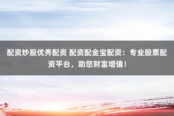 配资炒股优秀配资 配资配金宝配资:专业股票配资平台,助您财富增值!