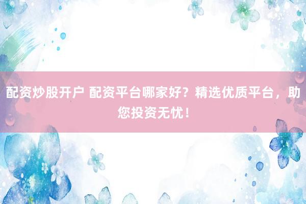 配资炒股开户 配资平台哪家好?精选优质平台,助您投资无忧!