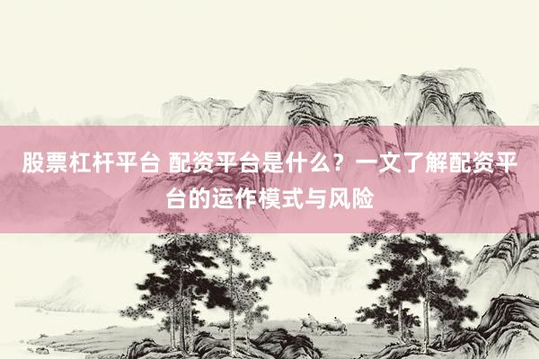 股票杠杆平台 配资平台是什么?一文了解配资平台的运作模式与风险