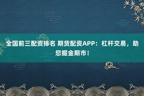 全国前三配资排名 期货配资APP:杠杆交易,助您掘金期市!