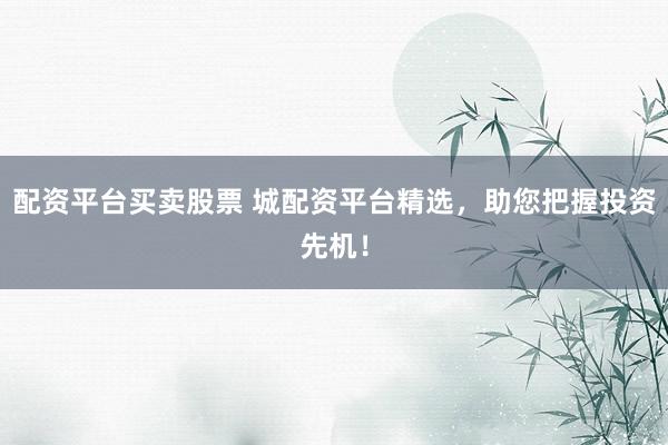 配资平台买卖股票 城配资平台精选,助您把握投资先机!