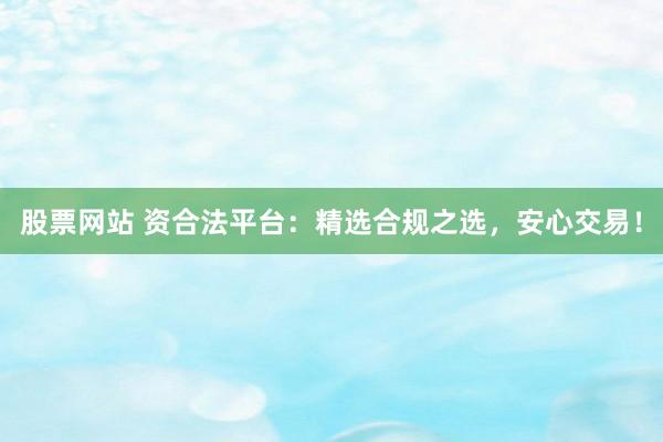 股票网站 资合法平台:精选合规之选,安心交易!