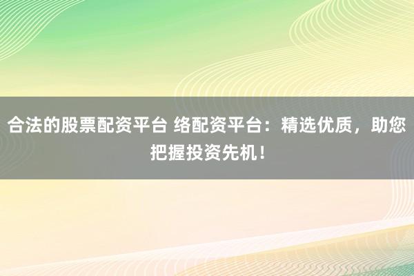 合法的股票配资平台 络配资平台:精选优质,助您把握投资先机!