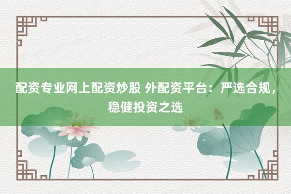 配资专业网上配资炒股 外配资平台:严选合规,稳健投资之选