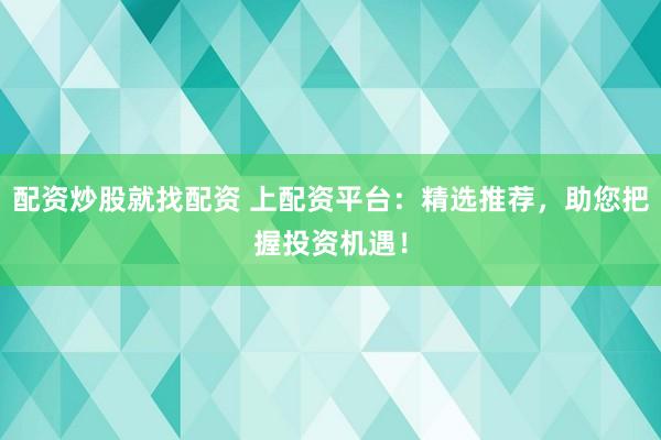 配资炒股就找配资 上配资平台:精选推荐,助您把握投资机遇!