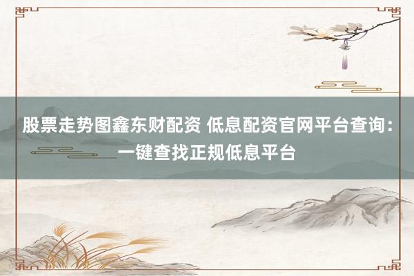 股票走势图鑫东财配资 低息配资官网平台查询:一键查找正规低息平台