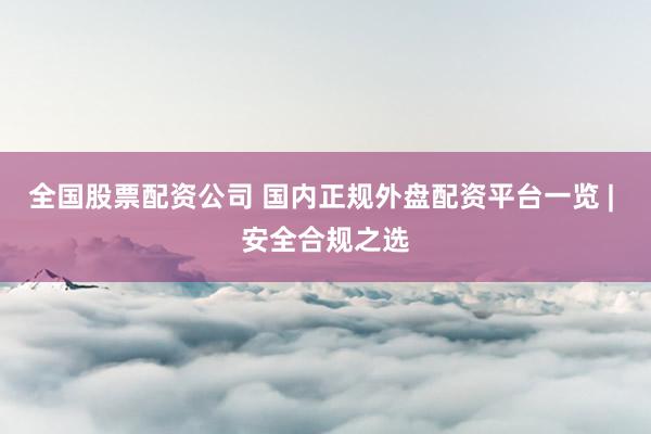 全国股票配资公司 国内正规外盘配资平台一览 | 安全合规之选