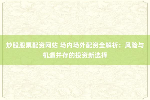 炒股股票配资网站 场内场外配资全解析:风险与机遇并存的投资新选择