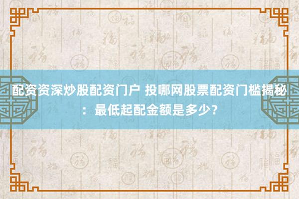 配资资深炒股配资门户 投哪网股票配资门槛揭秘:最低起配金额是多少?
