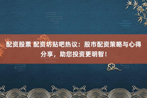 配资股票 配资坊贴吧热议:股市配资策略与心得分享,助您投资更明智!