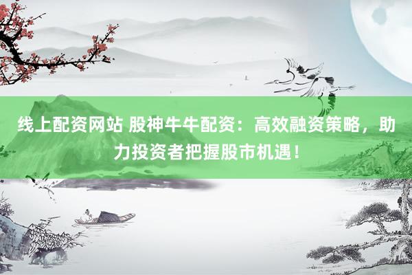 线上配资网站 股神牛牛配资:高效融资策略,助力投资者把握股市机遇!