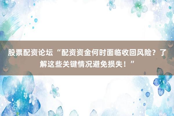 股票配资论坛 “配资资金何时面临收回风险?了解这些关键情况避免损失!”