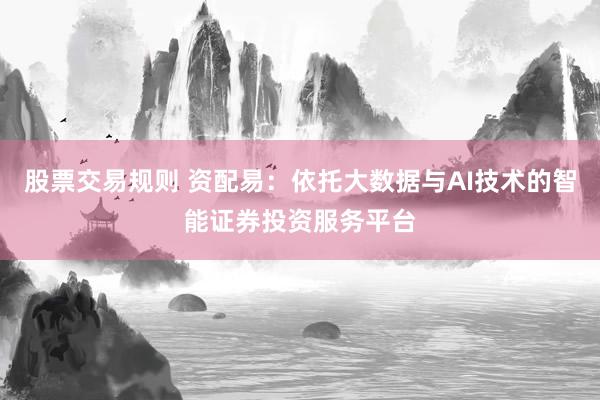 股票交易规则 资配易:依托大数据与AI技术的智能证券投资服务平台