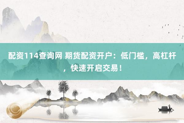 配资114查询网 期货配资开户:低门槛,高杠杆,快速开启交易!