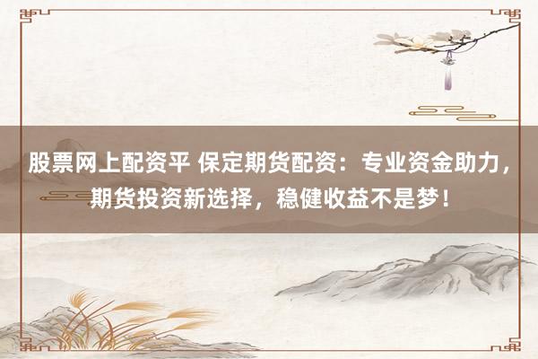 股票网上配资平 保定期货配资：专业资金助力，期货投资新选择，稳健收益不是梦！