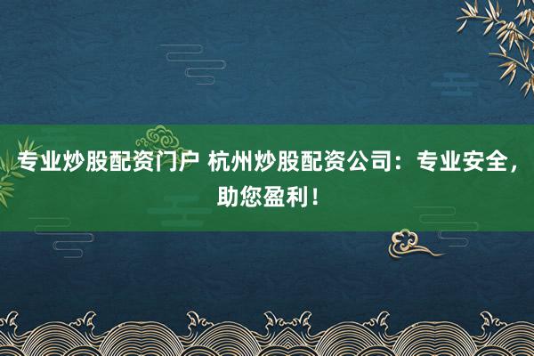 专业炒股配资门户 杭州炒股配资公司：专业安全，助您盈利！