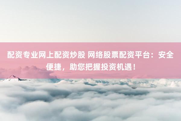 配资专业网上配资炒股 网络股票配资平台：安全便捷，助您把握投资机遇！