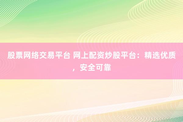 股票网络交易平台 网上配资炒股平台：精选优质，安全可靠