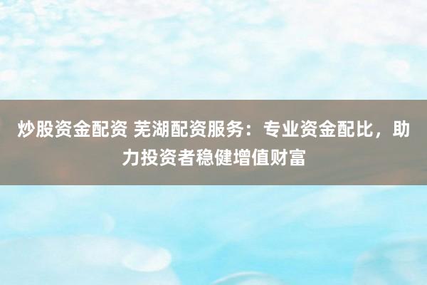 炒股资金配资 芜湖配资服务：专业资金配比，助力投资者稳健增值财富