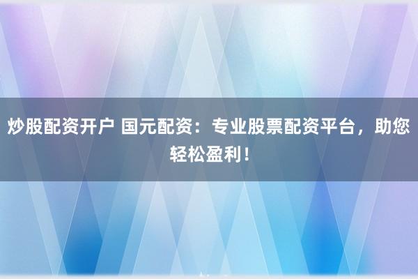炒股配资开户 国元配资:专业股票配资平台,助您轻松盈利!