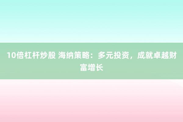 10倍杠杆炒股 海纳策略:多元投资,成就卓越财富增长