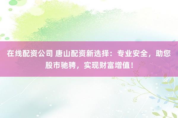 在线配资公司 唐山配资新选择:专业安全,助您股市驰骋,实现财富增值!