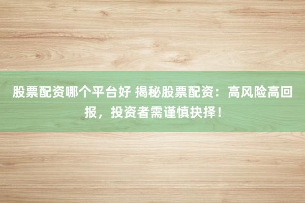 股票配资哪个平台好 揭秘股票配资:高风险高回报,投资者需谨慎抉择!