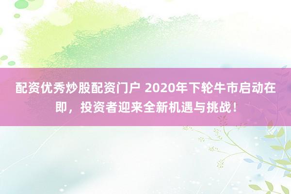 配资优秀炒股配资门户 2020年下轮牛市启动在即，投资者迎来全新机遇与挑战！