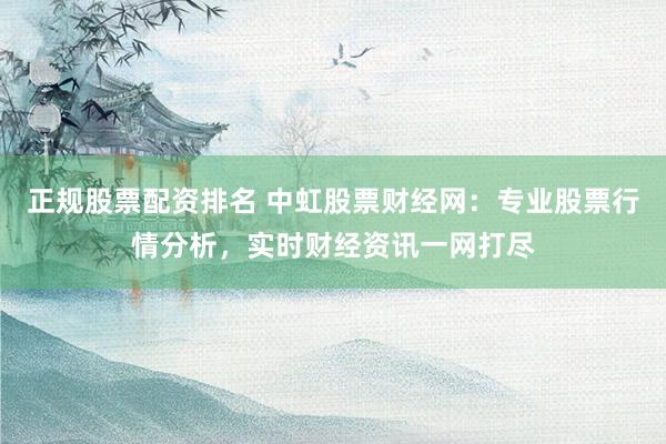 正规股票配资排名 中虹股票财经网：专业股票行情分析，实时财经资讯一网打尽