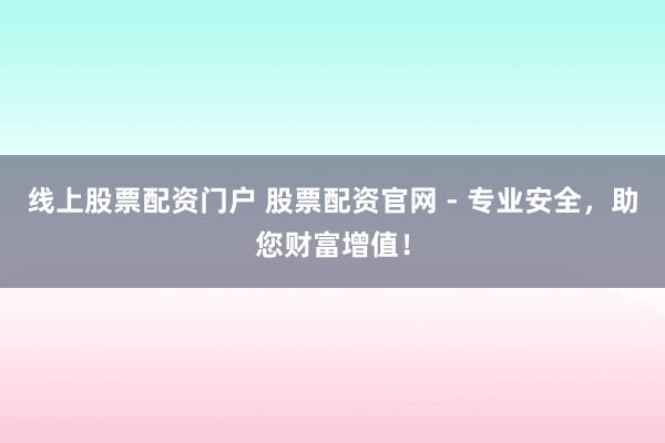 线上股票配资门户 股票配资官网 - 专业安全,助您财富增值!