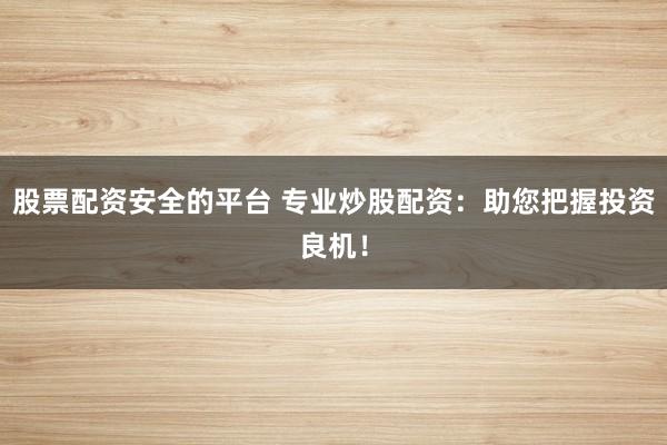 股票配资安全的平台 专业炒股配资:助您把握投资良机!