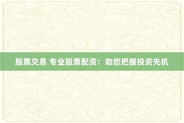 股票交易 专业股票配资:助您把握投资先机