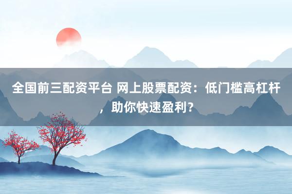 全国前三配资平台 网上股票配资:低门槛高杠杆,助你快速盈利?