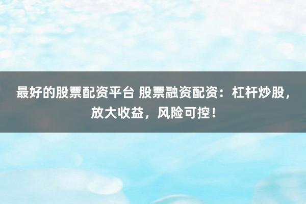 最好的股票配资平台 股票融资配资：杠杆炒股，放大收益，风险可控！