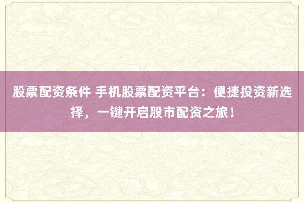 股票配资条件 手机股票配资平台：便捷投资新选择，一键开启股市配资之旅！