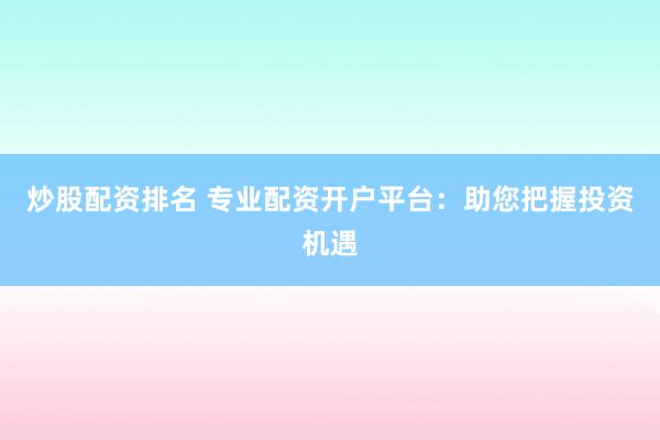 炒股配资排名 专业配资开户平台:助您把握投资机遇