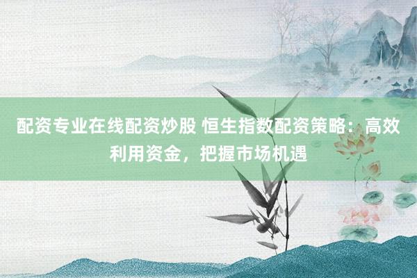 配资专业在线配资炒股 恒生指数配资策略:高效利用资金,把握市场机遇