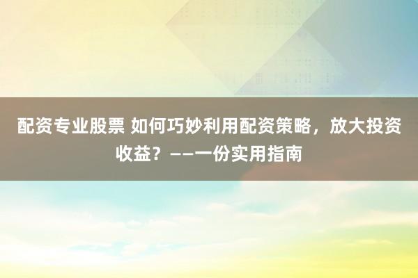 配资专业股票 如何巧妙利用配资策略,放大投资收益?——一份实用指南