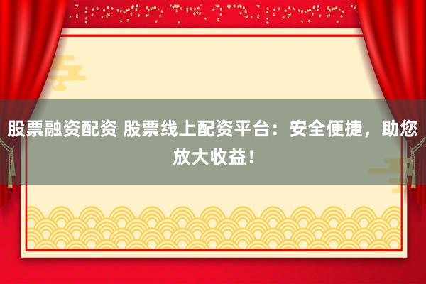 股票融资配资 股票线上配资平台：安全便捷，助您放大收益！