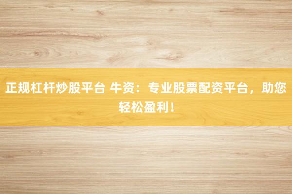 正规杠杆炒股平台 牛资：专业股票配资平台，助您轻松盈利！