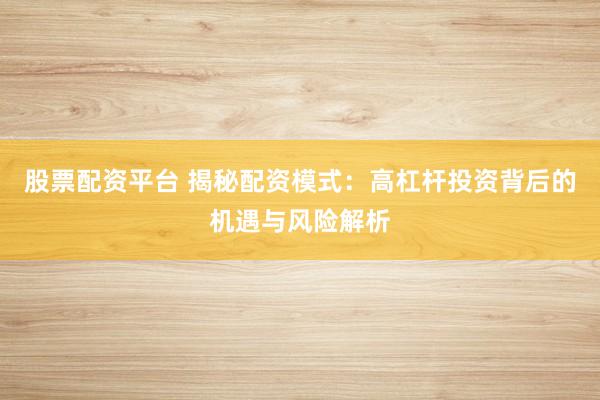 股票配资平台 揭秘配资模式：高杠杆投资背后的机遇与风险解析