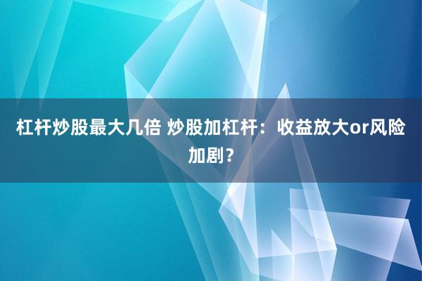 杠杆炒股最大几倍 炒股加杠杆：收益放大or风险加剧？