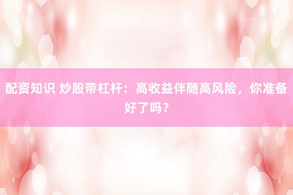 配资知识 炒股带杠杆：高收益伴随高风险，你准备好了吗？