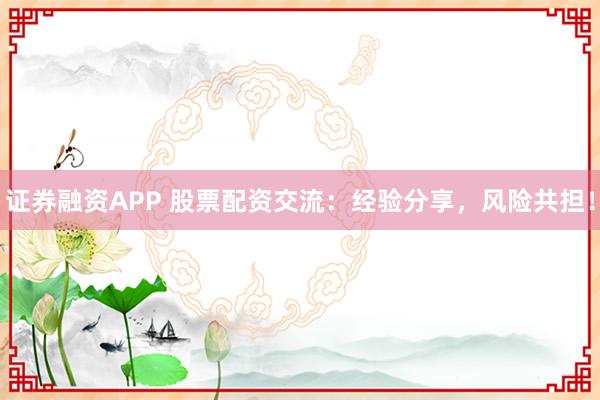 证券融资APP 股票配资交流：经验分享，风险共担！