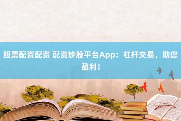股票配资配资 配资炒股平台App：杠杆交易，助您盈利！