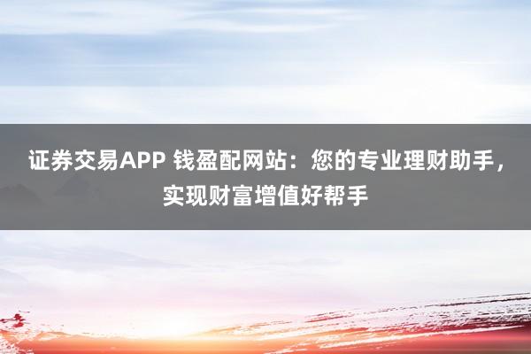 证券交易APP 钱盈配网站：您的专业理财助手，实现财富增值好帮手