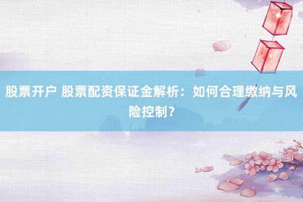 股票开户 股票配资保证金解析：如何合理缴纳与风险控制？
