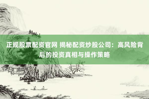 正规股票配资官网 揭秘配资炒股公司：高风险背后的投资真相与操作策略