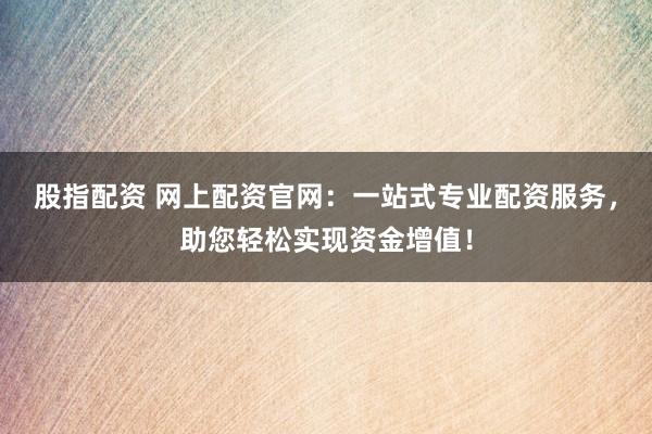 股指配资 网上配资官网：一站式专业配资服务，助您轻松实现资金增值！