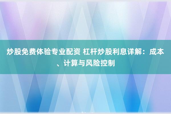炒股免费体验专业配资 杠杆炒股利息详解:成本、计算与风险控制